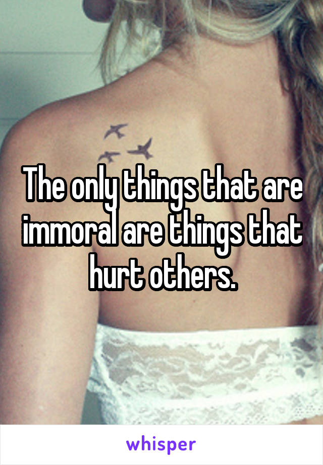 The only things that are immoral are things that hurt others.