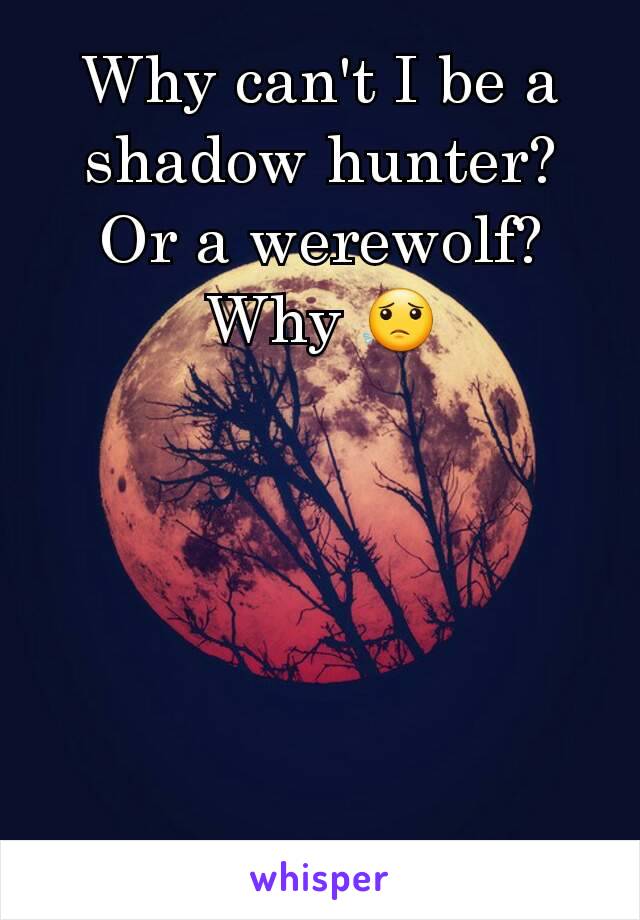 Why can't I be a shadow hunter?
Or a werewolf?
Why 😟
