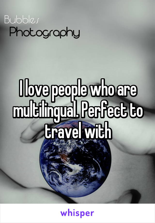 I love people who are multilingual. Perfect to travel with