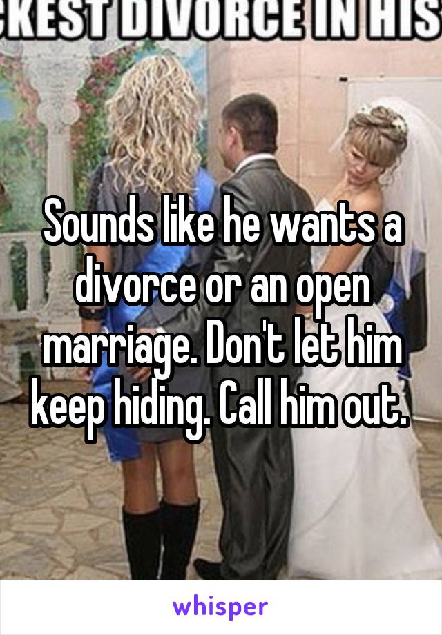 Sounds like he wants a divorce or an open marriage. Don't let him keep hiding. Call him out. 