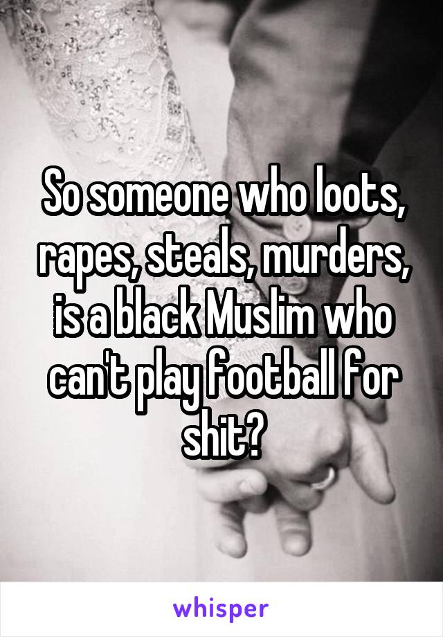 So someone who loots, rapes, steals, murders, is a black Muslim who can't play football for shit?