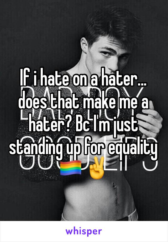 If i hate on a hater... does that make me a hater? Bc I'm just standing up for equality 🏳️‍🌈 ✌️️