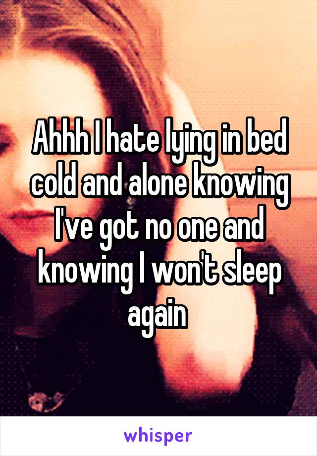 Ahhh I hate lying in bed cold and alone knowing I've got no one and knowing I won't sleep again 