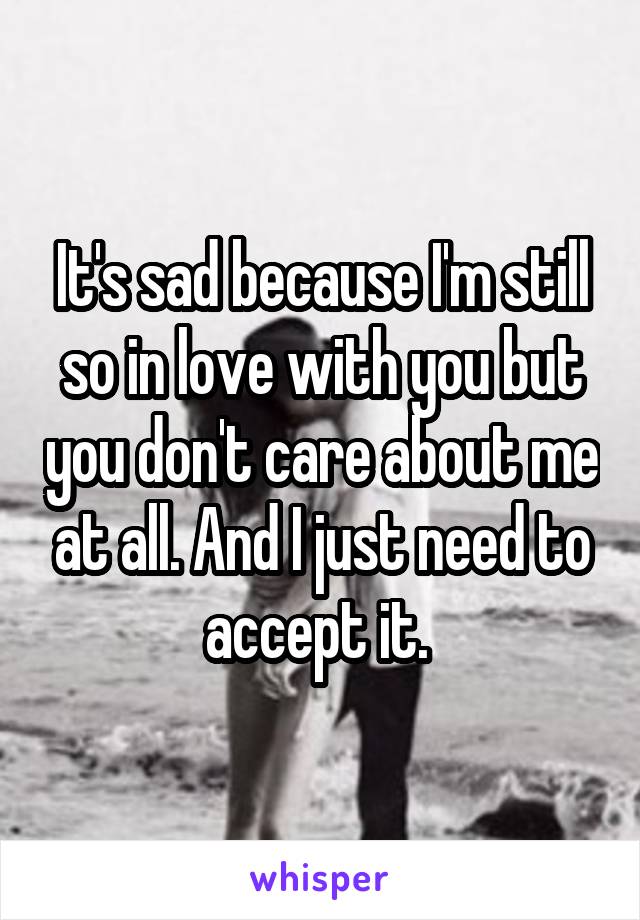 It's sad because I'm still so in love with you but you don't care about me at all. And I just need to accept it. 