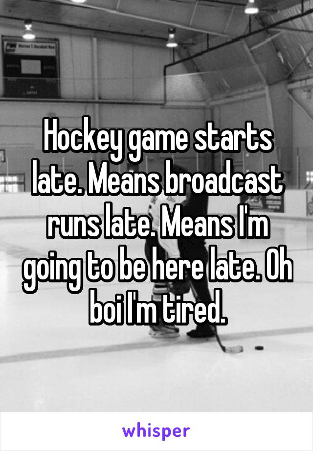 Hockey game starts late. Means broadcast runs late. Means I'm going to be here late. Oh boi I'm tired.