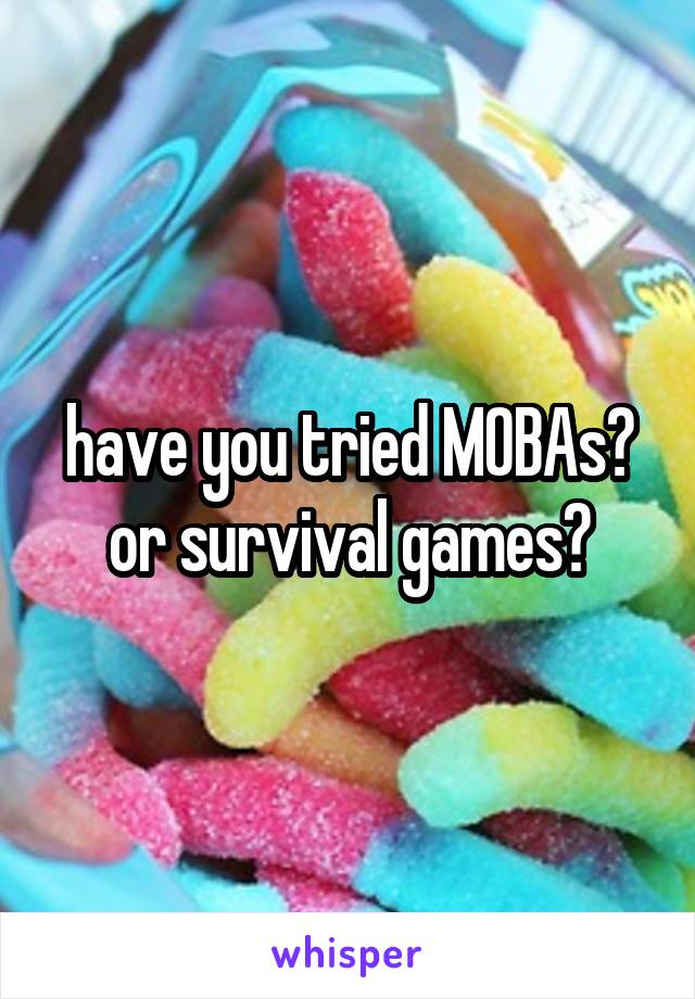 have you tried MOBAs? or survival games?