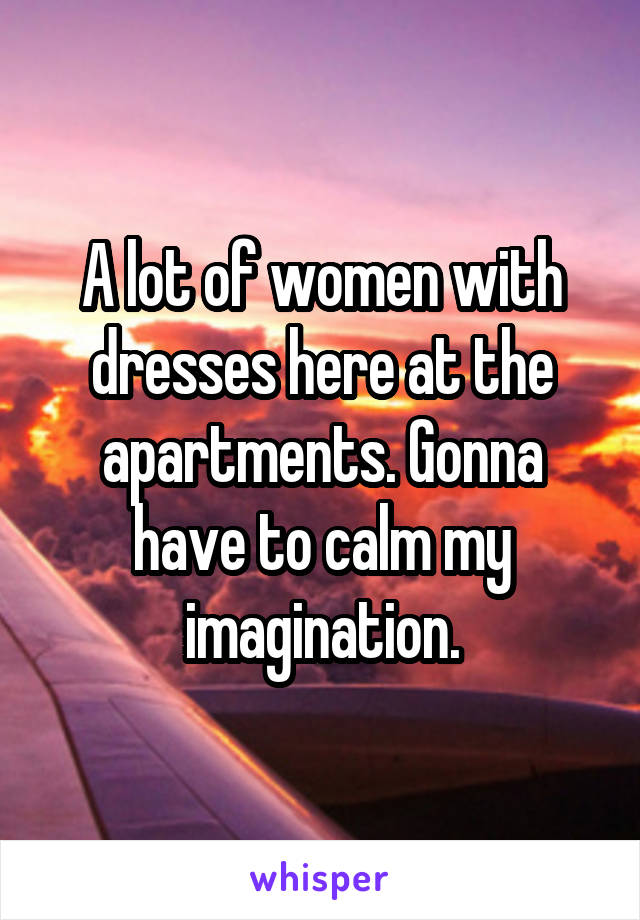 A lot of women with dresses here at the apartments. Gonna have to calm my imagination.