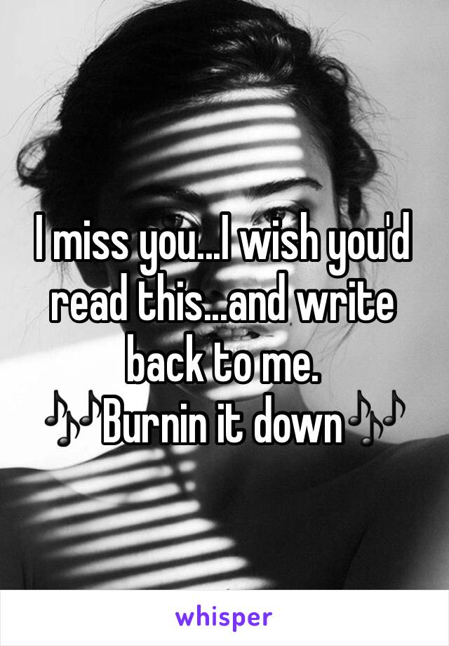 I miss you...I wish you'd read this...and write back to me.
🎶Burnin it down🎶