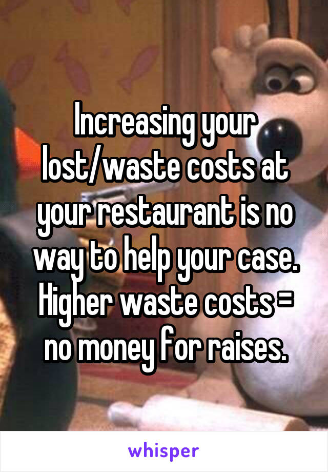 Increasing your lost/waste costs at your restaurant is no way to help your case. Higher waste costs = no money for raises.
