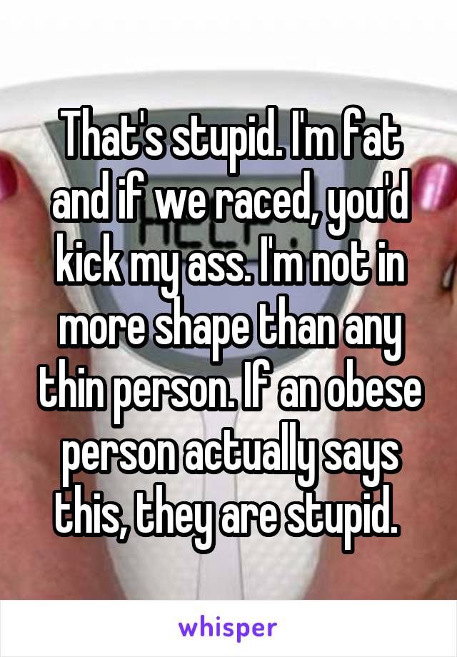 That's stupid. I'm fat and if we raced, you'd kick my ass. I'm not in more shape than any thin person. If an obese person actually says this, they are stupid. 