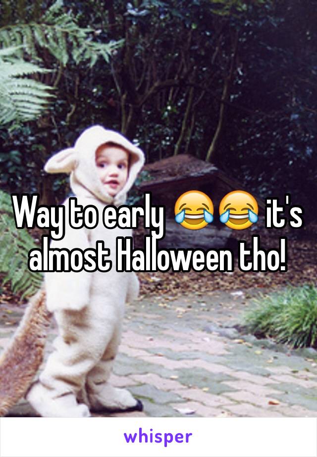 Way to early 😂😂 it's almost Halloween tho!