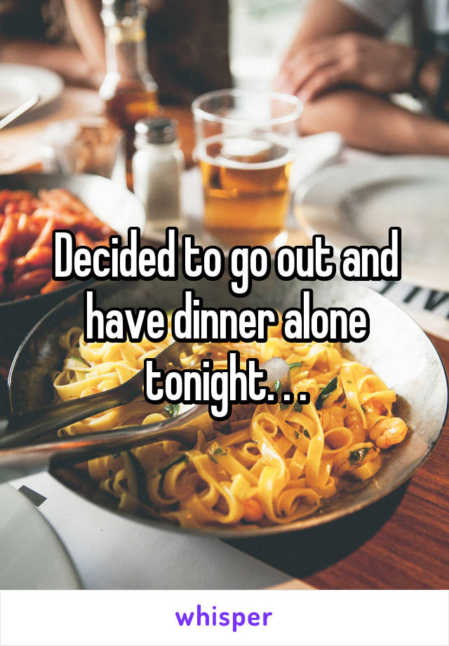Decided to go out and have dinner alone tonight. . .