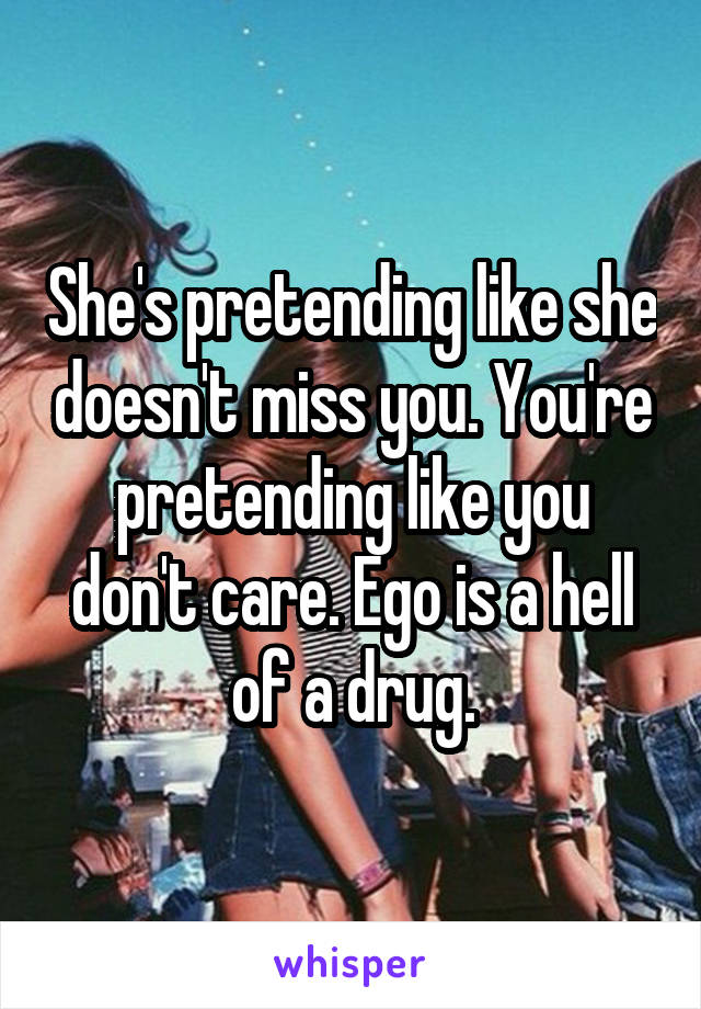 She's pretending like she doesn't miss you. You're pretending like you don't care. Ego is a hell of a drug.