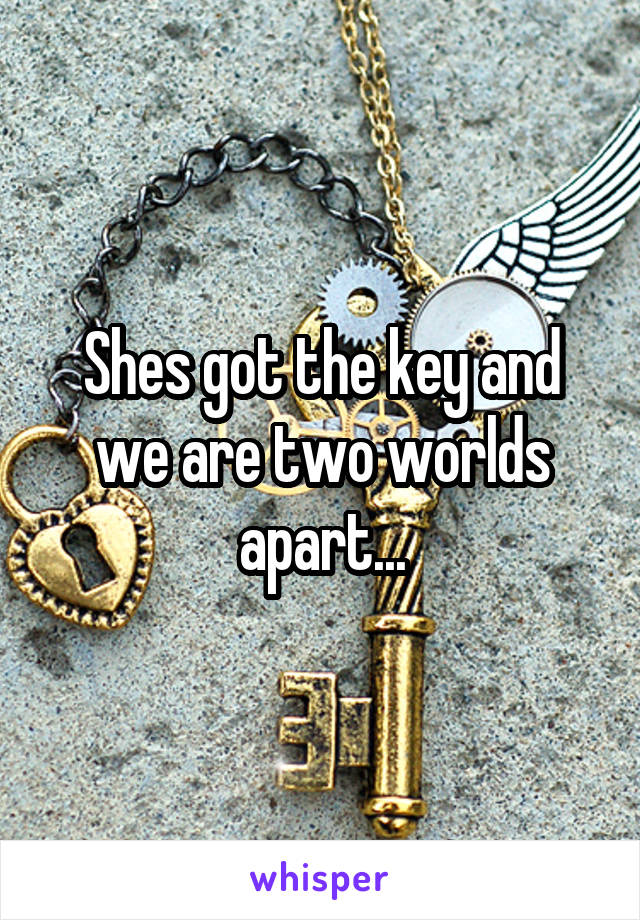 Shes got the key and we are two worlds apart...