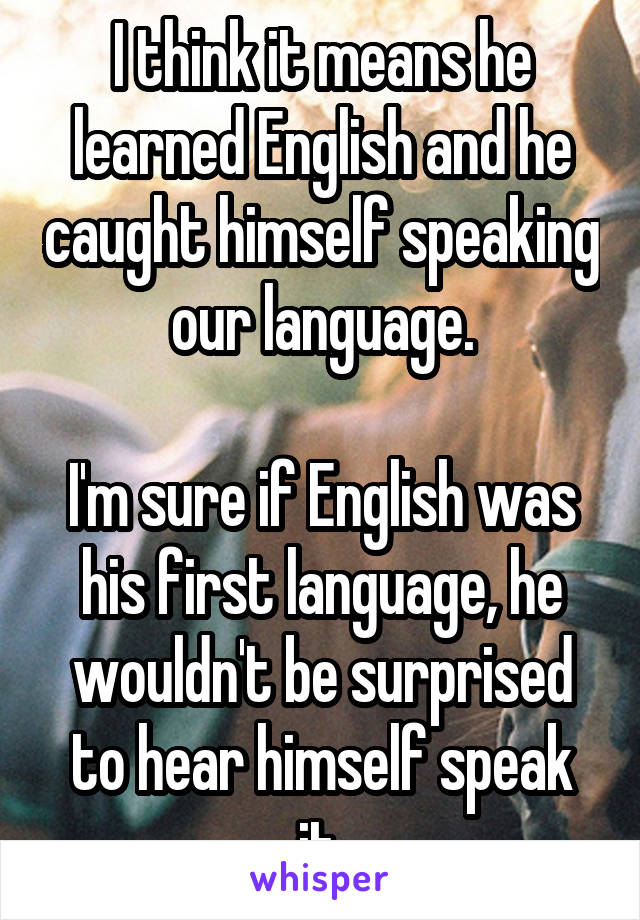 I think it means he learned English and he caught himself speaking our language.

I'm sure if English was his first language, he wouldn't be surprised to hear himself speak it.