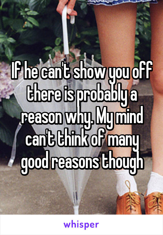 If he can't show you off there is probably a reason why. My mind can't think of many good reasons though