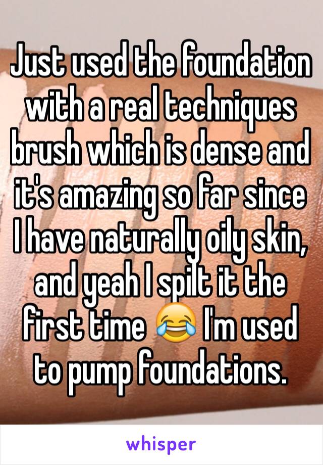 Just used the foundation with a real techniques brush which is dense and it's amazing so far since I have naturally oily skin, and yeah I spilt it the first time 😂 I'm used to pump foundations.