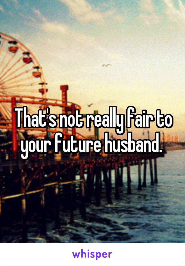 That's not really fair to your future husband. 