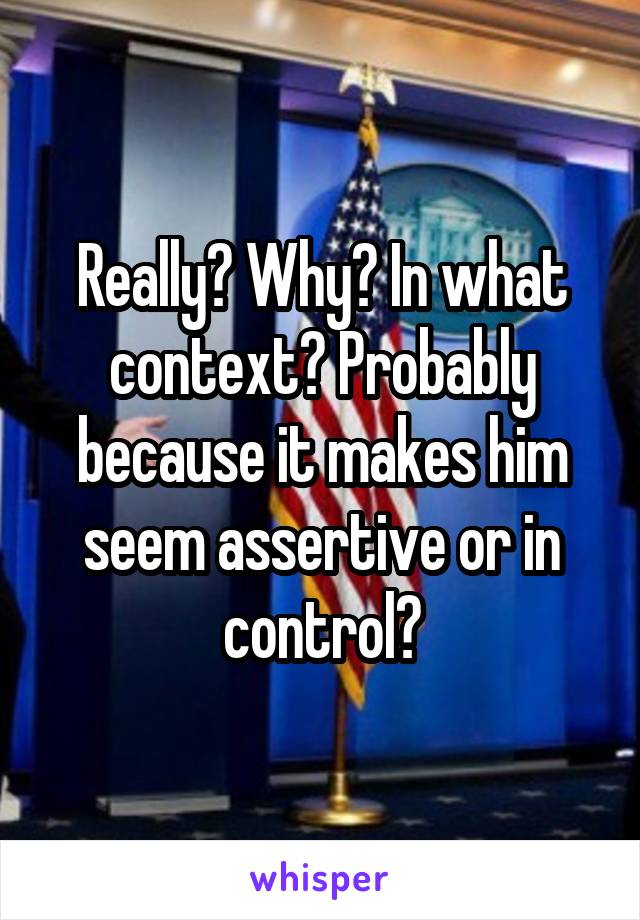 Really? Why? In what context? Probably because it makes him seem assertive or in control?