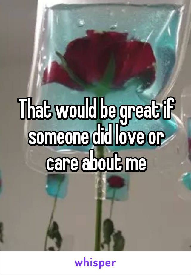 That would be great if someone did love or care about me