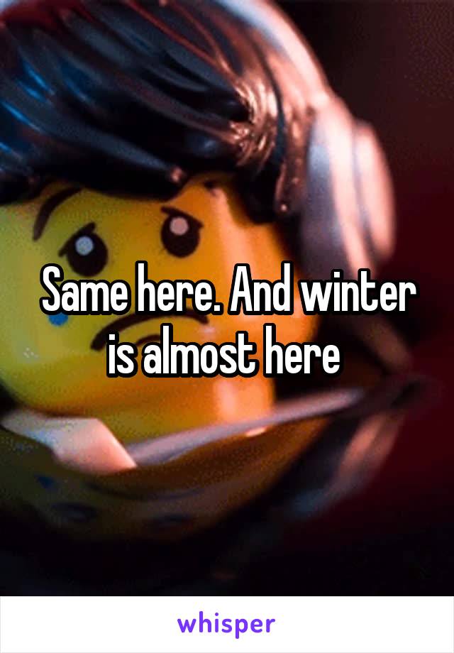 Same here. And winter is almost here 