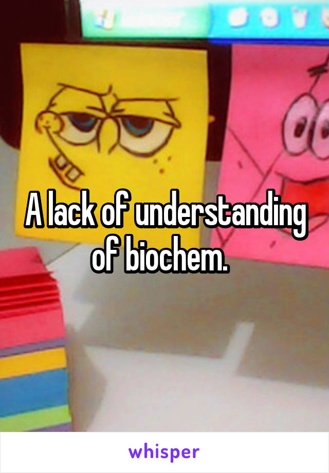 A lack of understanding of biochem.  