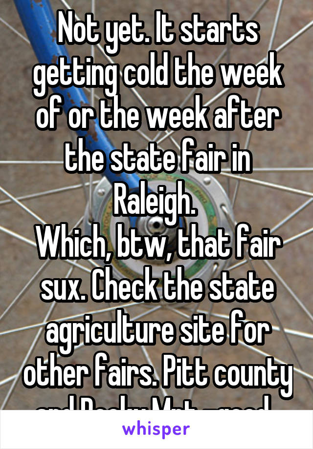 Not yet. It starts getting cold the week of or the week after the state fair in Raleigh. 
Which, btw, that fair sux. Check the state agriculture site for other fairs. Pitt county and Rocky Mnt -good. 