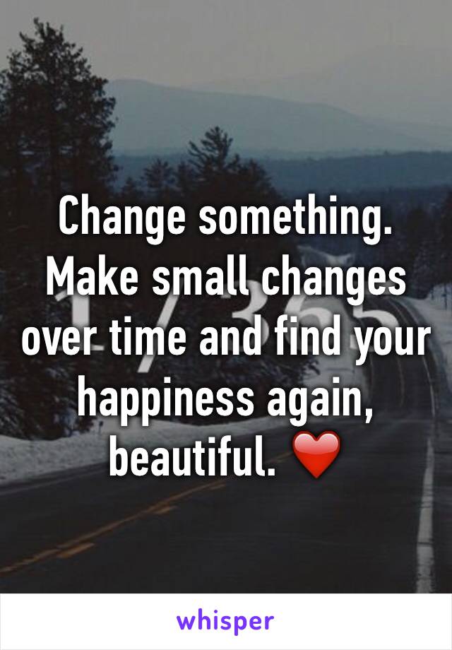 Change something. Make small changes over time and find your happiness again, beautiful. ❤️