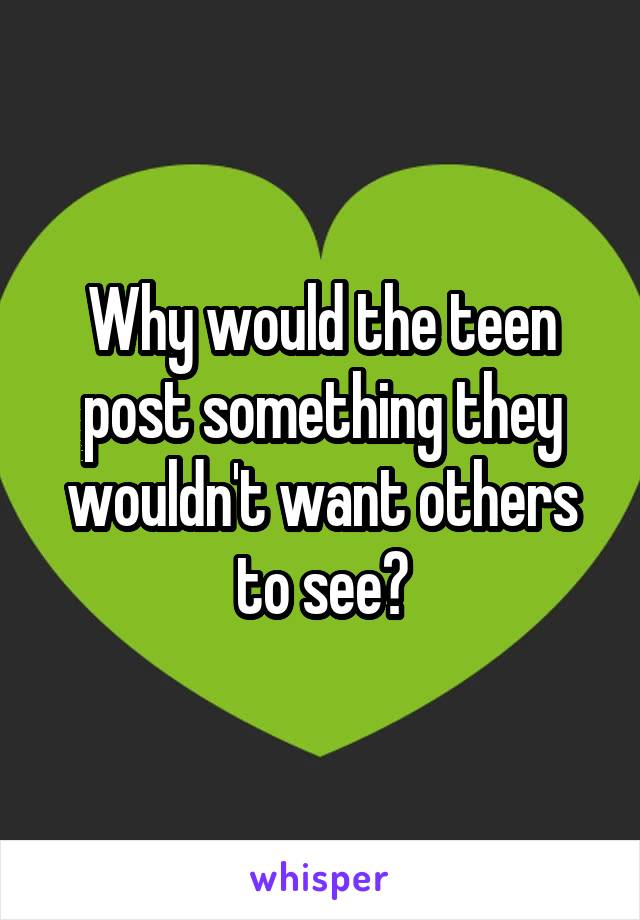 Why would the teen post something they wouldn't want others to see?