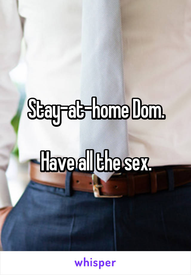 Stay-at-home Dom.

Have all the sex.