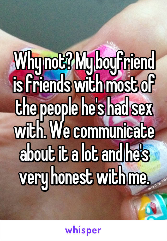 Why not? My boyfriend is friends with most of the people he's had sex with. We communicate about it a lot and he's very honest with me.