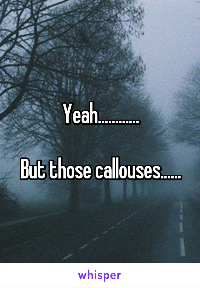 Yeah............

But those callouses......