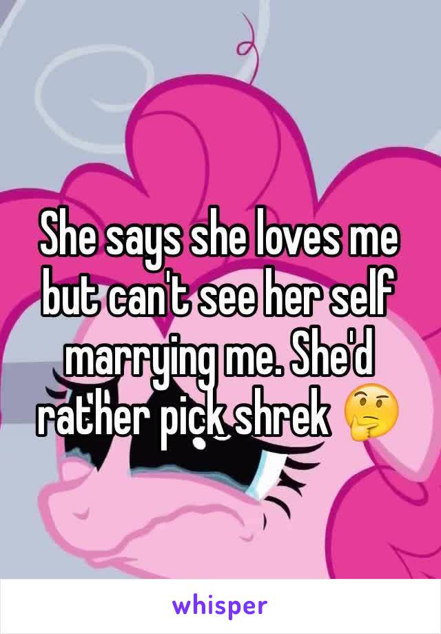 She says she loves me but can't see her self marrying me. She'd rather pick shrek 🤔