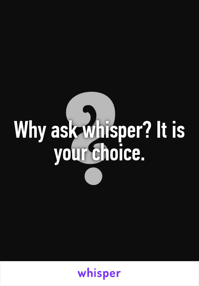 Why ask whisper? It is your choice.