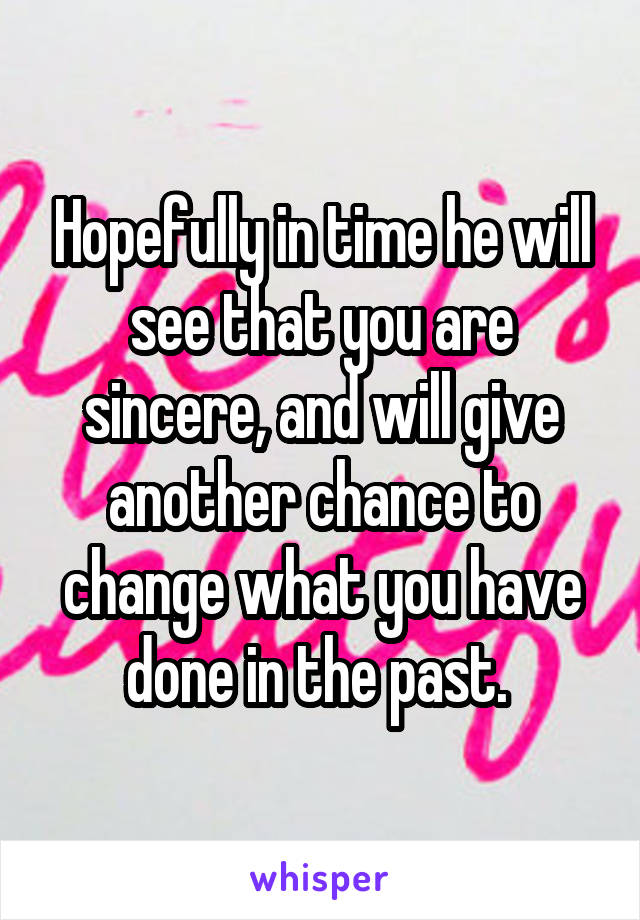 Hopefully in time he will see that you are sincere, and will give another chance to change what you have done in the past. 