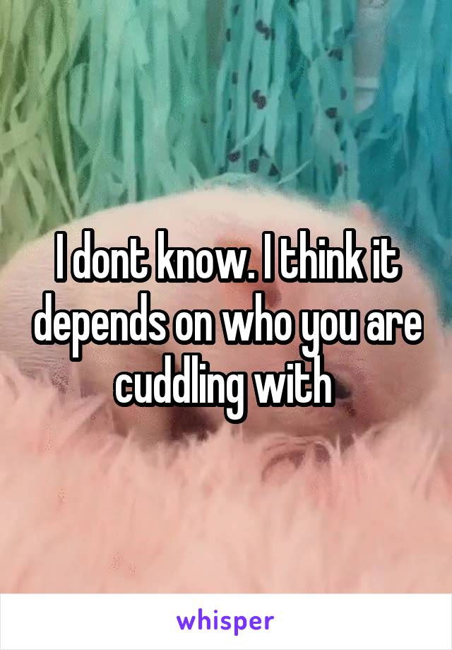 I dont know. I think it depends on who you are cuddling with 
