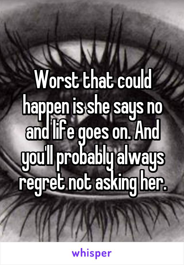 Worst that could happen is she says no and life goes on. And you'll probably always regret not asking her.