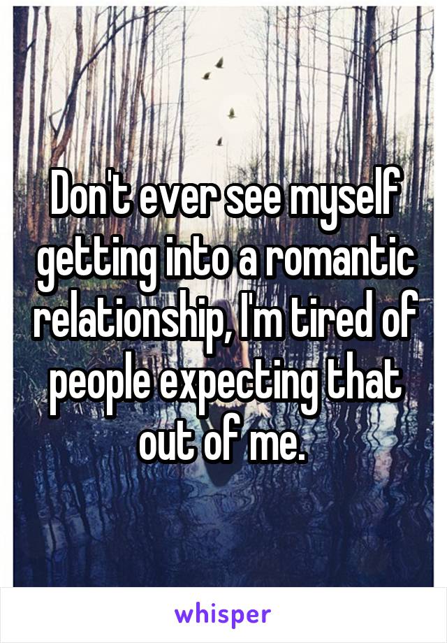 Don't ever see myself getting into a romantic relationship, I'm tired of people expecting that out of me. 
