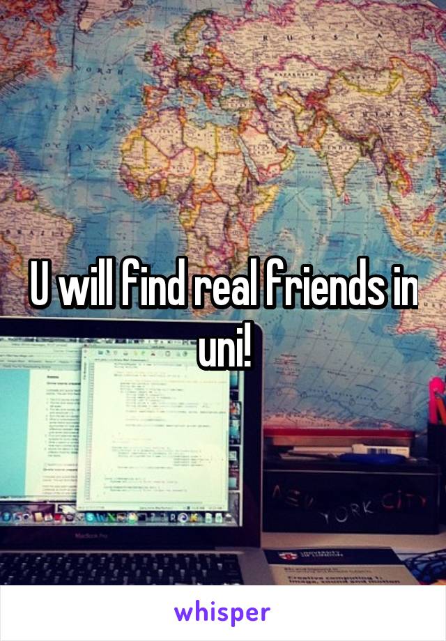 U will find real friends in uni!