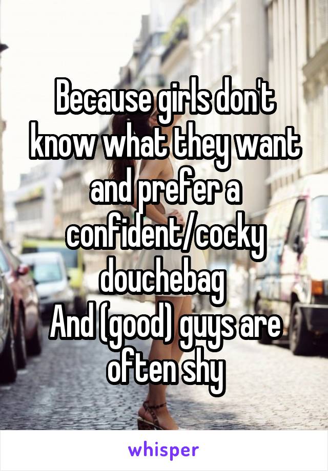 Because girls don't know what they want and prefer a confident/cocky douchebag 
And (good) guys are often shy