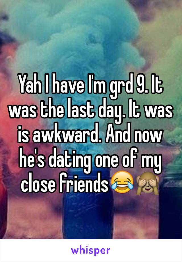Yah I have I'm grd 9. It was the last day. It was is awkward. And now he's dating one of my close friends😂🙈