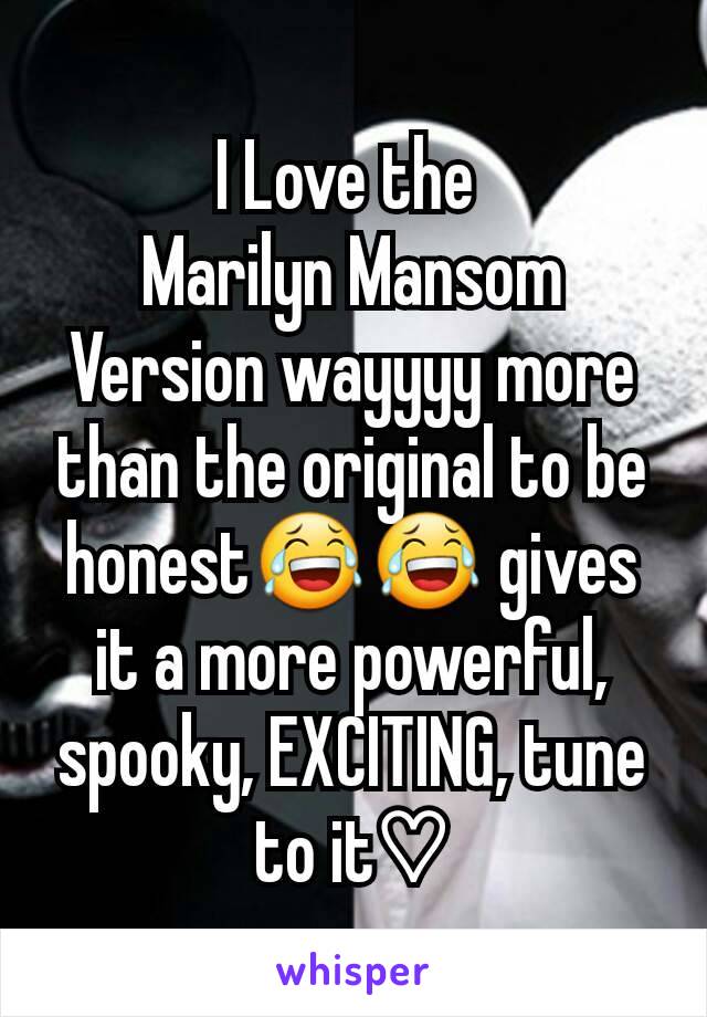 I Love the 
Marilyn Mansom
Version wayyyy more than the original to be honest😂😂 gives it a more powerful, spooky, EXCITING, tune to it♡