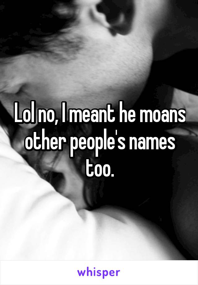 Lol no, I meant he moans other people's names too.