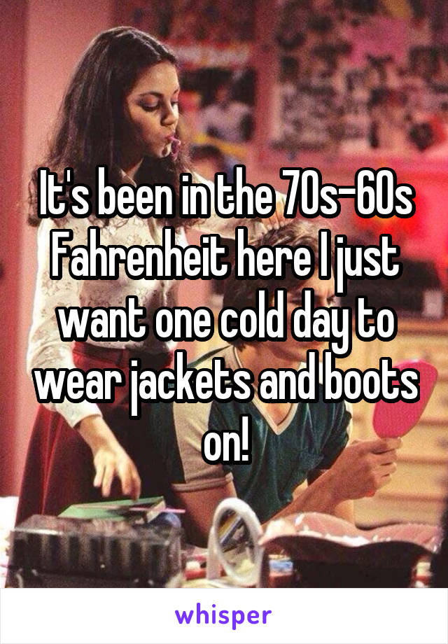 It's been in the 70s-60s Fahrenheit here I just want one cold day to wear jackets and boots on!