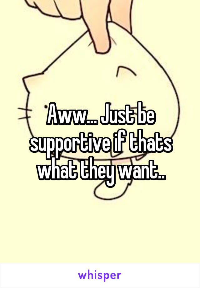 Aww... Just be supportive if thats what they want..