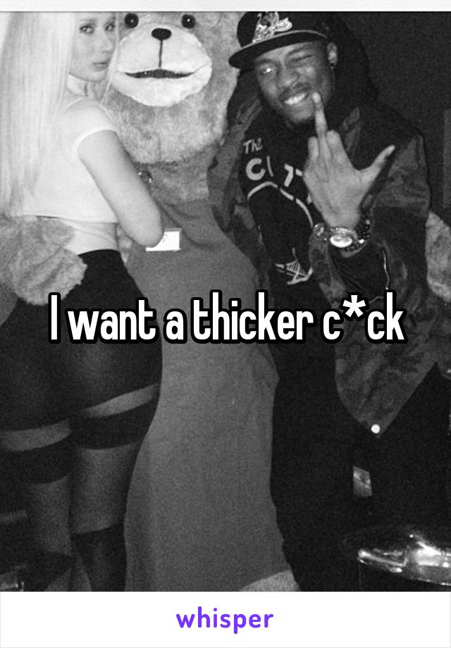 I want a thicker c*ck