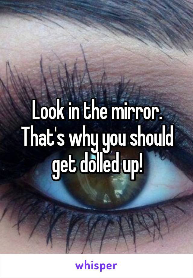 Look in the mirror. That's why you should get dolled up!
