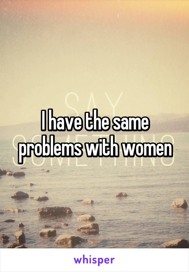 I have the same problems with women