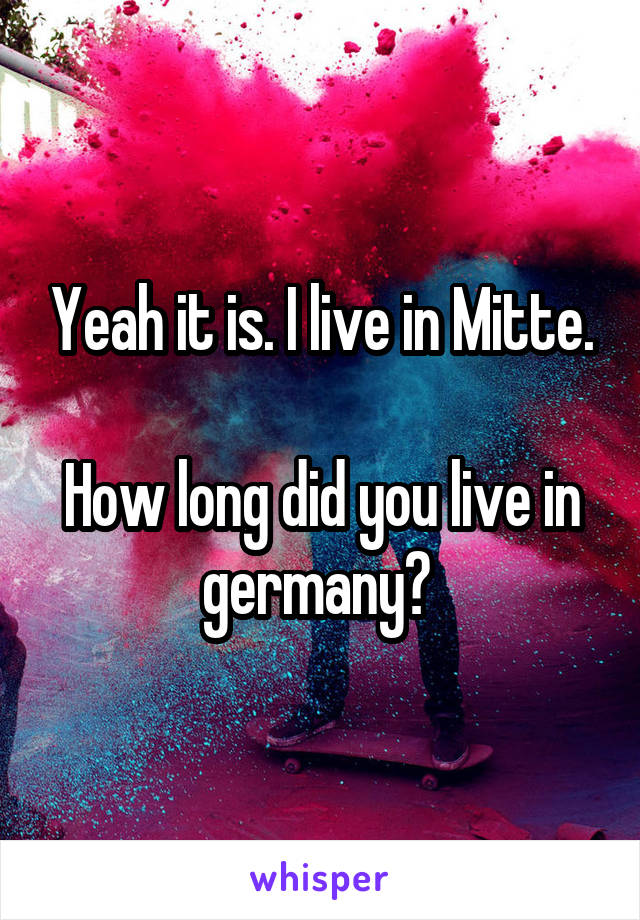 Yeah it is. I live in Mitte.

How long did you live in germany? 