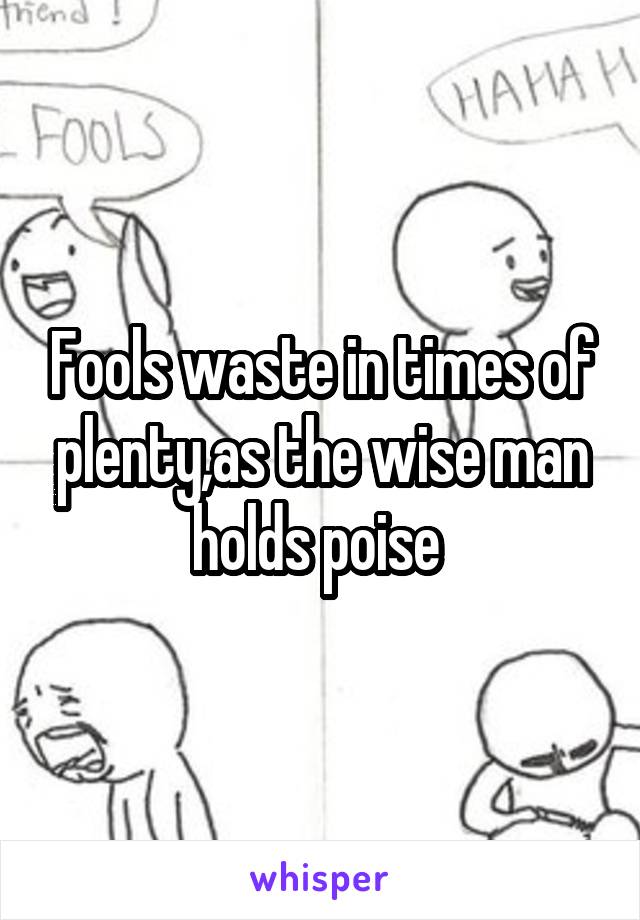 Fools waste in times of plenty,as the wise man holds poise 